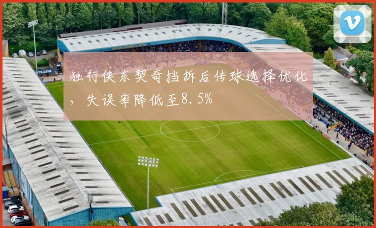 独行侠东契奇挡拆后传球选择优化，失误率降低至8.5%