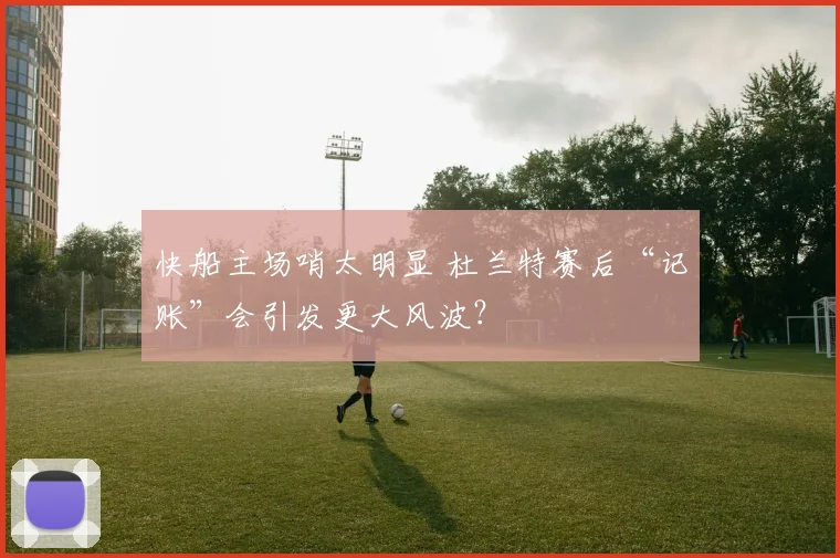 快船主场哨太明显 杜兰特赛后“记账”会引发更大风波?