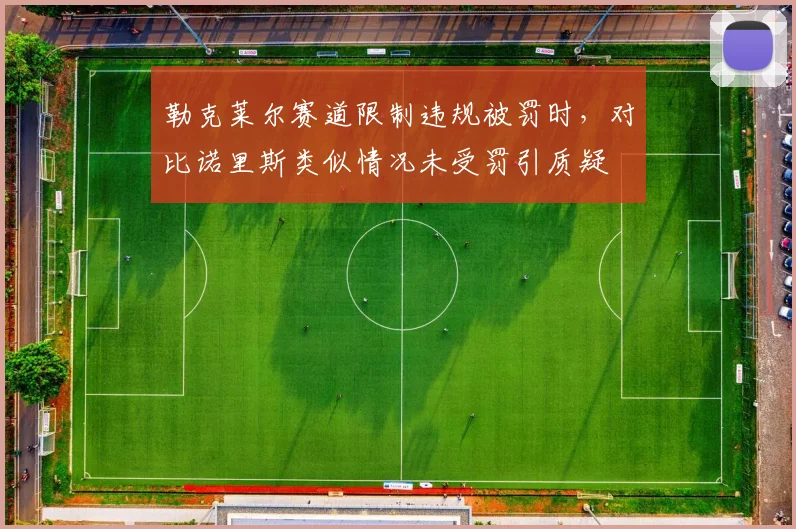 勒克莱尔赛道限制违规被罚时,对比诺里斯类似情况未受罚引质疑