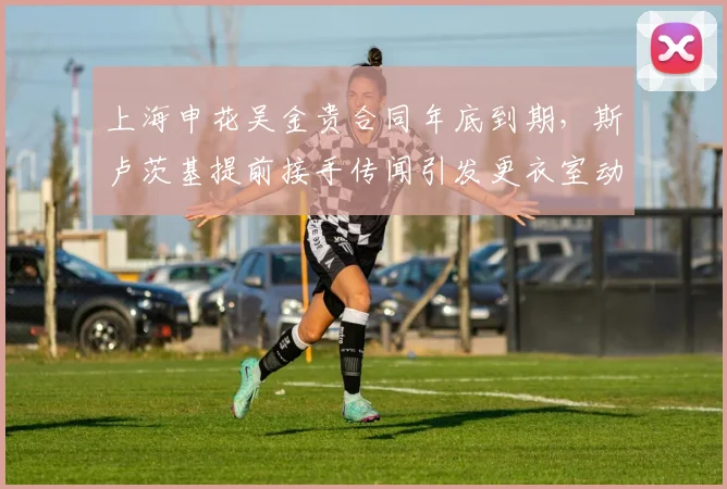 上海申花吴金贵合同年底到期,斯卢茨基提前接手传闻引发更衣室动荡