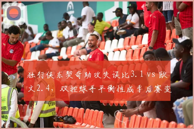 独行侠东契奇助攻失误比3.1 vs 欧文2.4,双控球手平衡性成季后赛变数