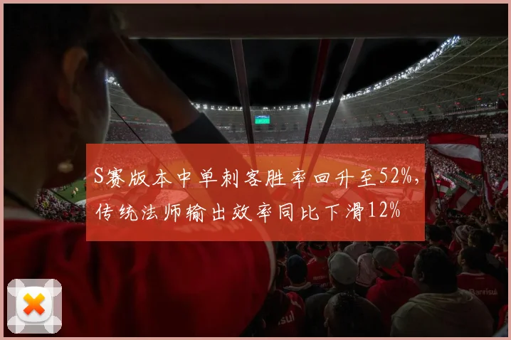 S赛版本中单刺客胜率回升至52%,传统法师输出效率同比下滑12%