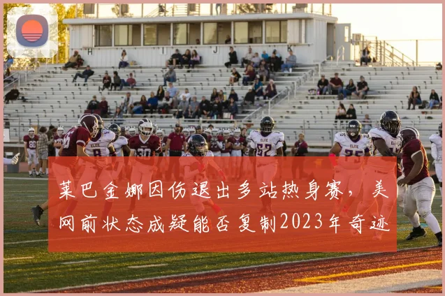 莱巴金娜因伤退出多站热身赛，美网前状态成疑能否复制2023年奇迹