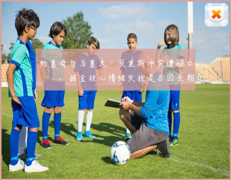 约基奇与马基夫·莫里斯冲突遭驱逐,掘金核心情绪失控是否因长期被针对?