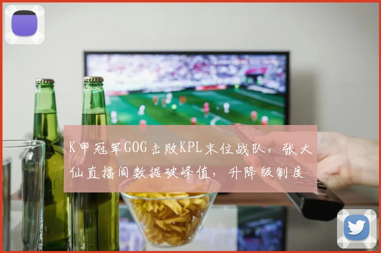 K甲冠军GOG击败KPL末位战队,张大仙直播间数据破峰值,升降级制度迎来改革呼声__br_