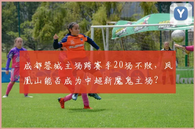 成都蓉城主场跨赛季20场不败,凤凰山能否成为中超新魔鬼主场?