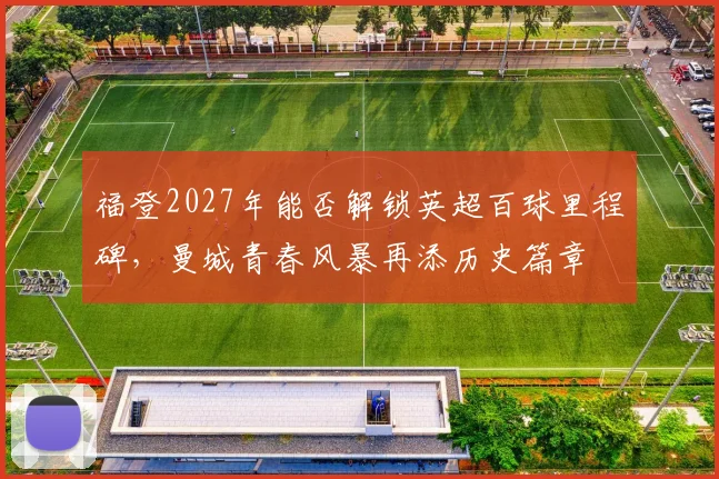 福登2027年能否解锁英超百球里程碑，曼城青春风暴再添历史篇章