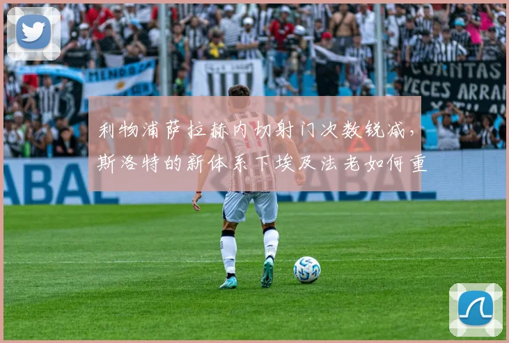 利物浦萨拉赫内切射门次数锐减,斯洛特的新体系下埃及法老如何重拾杀手本色?