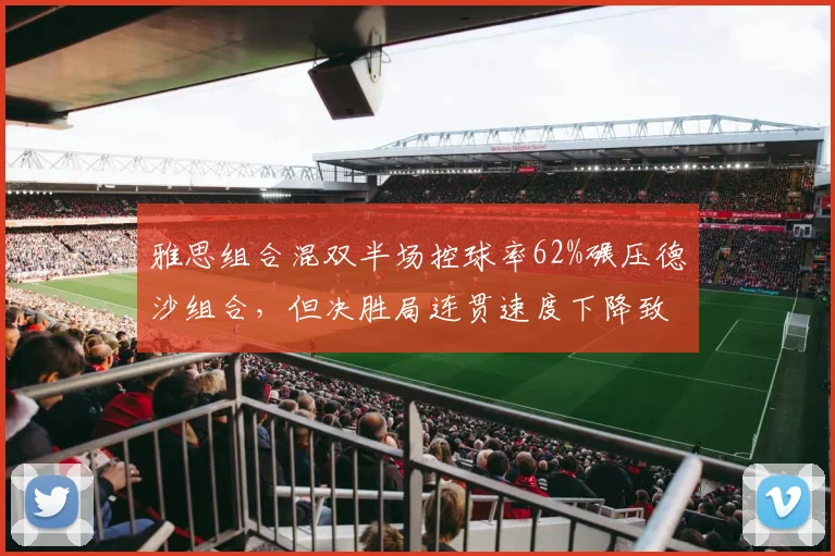 雅思组合混双半场控球率62%碾压德沙组合,但决胜局连贯速度下降致关键分崩盘