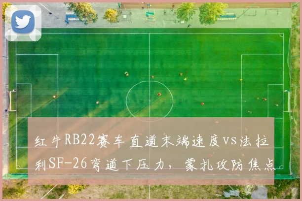 红牛RB22赛车直道末端速度vs法拉利SF-26弯道下压力，蒙扎攻防焦点预判__br_