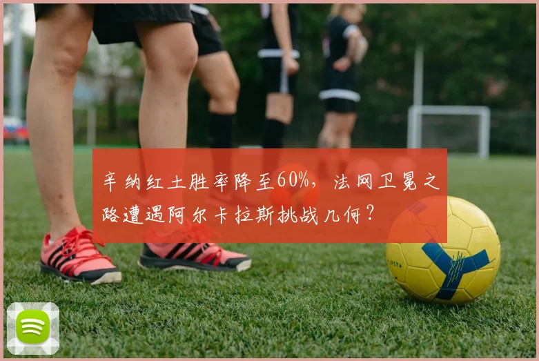 辛纳红土胜率降至60%,法网卫冕之路遭遇阿尔卡拉斯挑战几何?