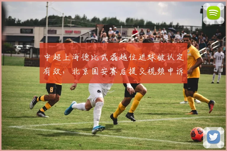 中超上海德比武磊越位进球被认定有效,北京国安赛后提交视频申诉